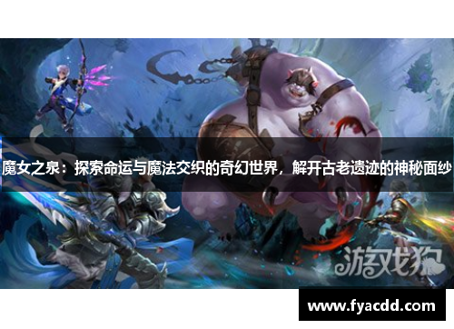 魔女之泉:探索命运与魔法交织的奇幻世界,解开古老遗迹的神秘面纱 魔女之泉:探索命运与魔法交织的奇幻世界,解开古老遗迹的神秘面纱
